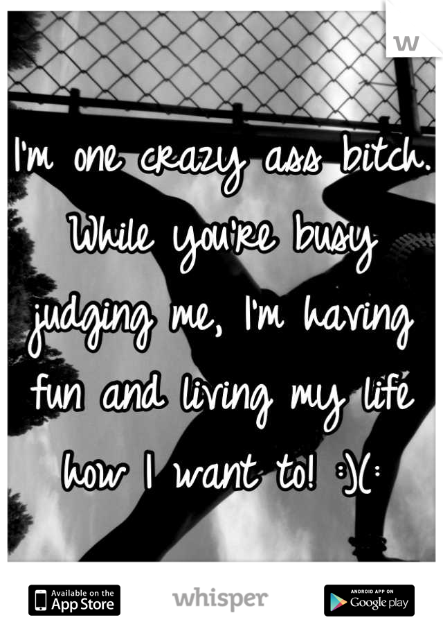 I'm one crazy ass bitch. While you're busy judging me, I'm having fun and living my life how I want to! :)(: