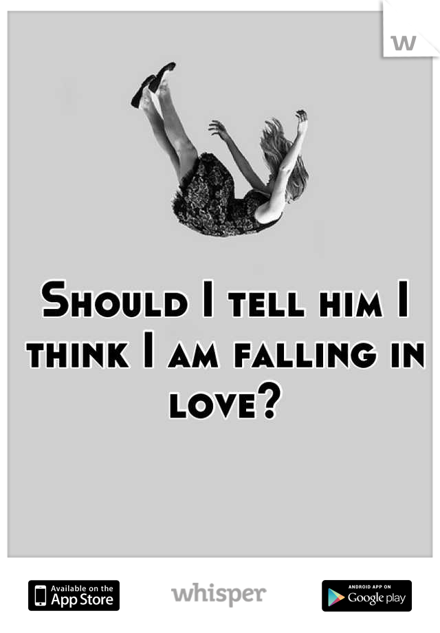 Should I tell him I think I am falling in love?