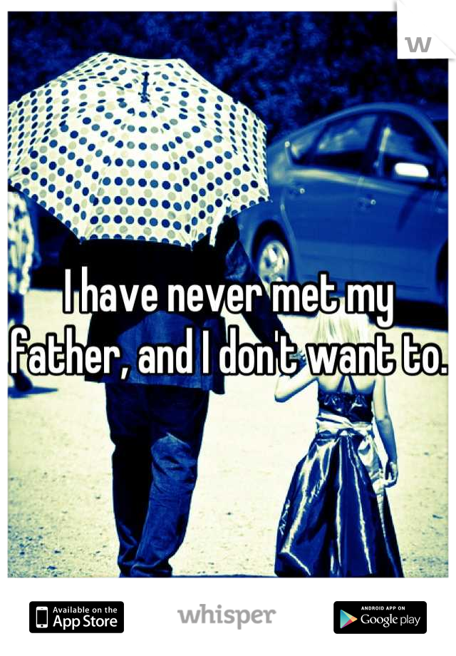 I have never met my father, and I don't want to.