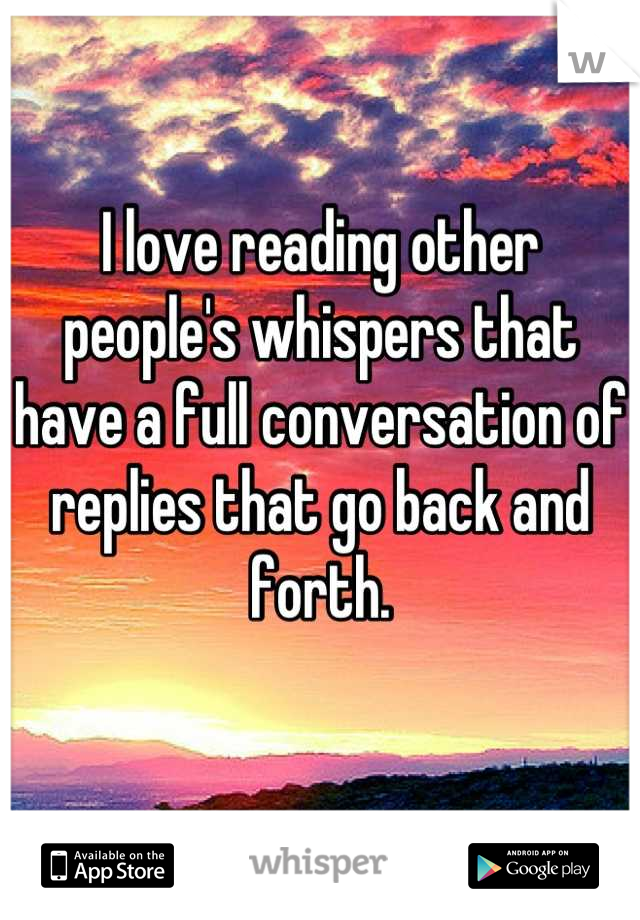 I love reading other people's whispers that have a full conversation of replies that go back and forth.