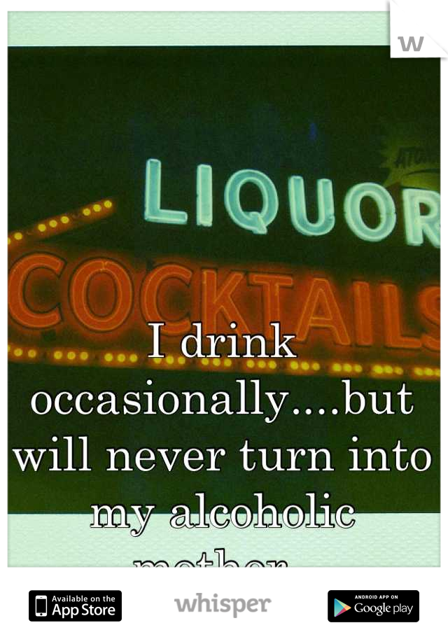 I drink occasionally....but will never turn into my alcoholic mother. 