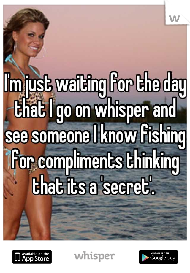 I'm just waiting for the day that I go on whisper and see someone I know fishing for compliments thinking that its a 'secret'. 