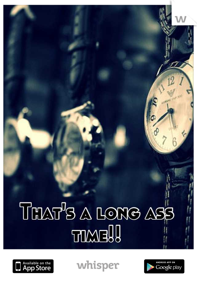 That's a long ass time!!