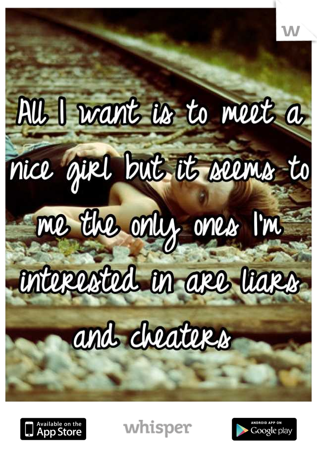 All I want is to meet a nice girl but it seems to me the only ones I'm interested in are liars and cheaters 
