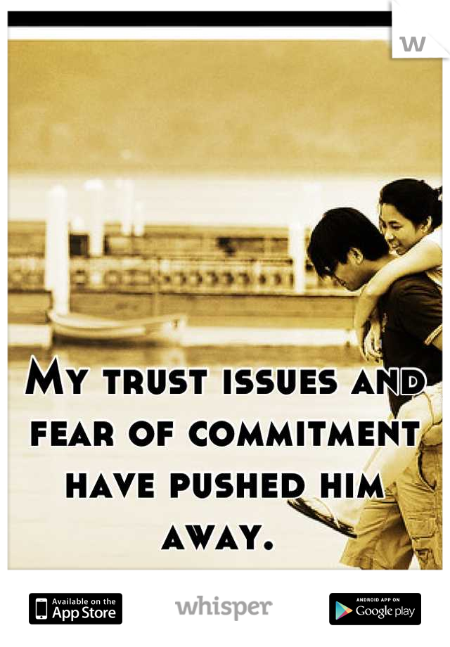 My trust issues and fear of commitment have pushed him away. 
