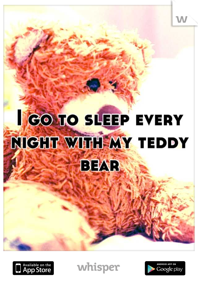 I go to sleep every night with my teddy bear