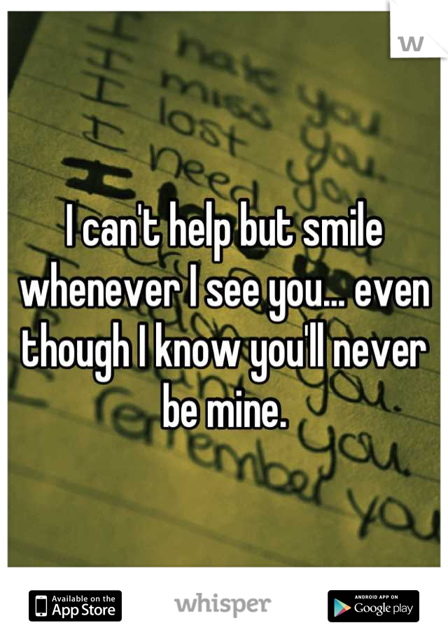 I can't help but smile whenever I see you... even though I know you'll never be mine.