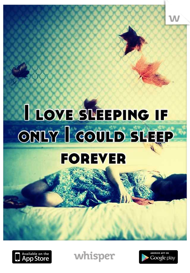 I love sleeping if only I could sleep forever 