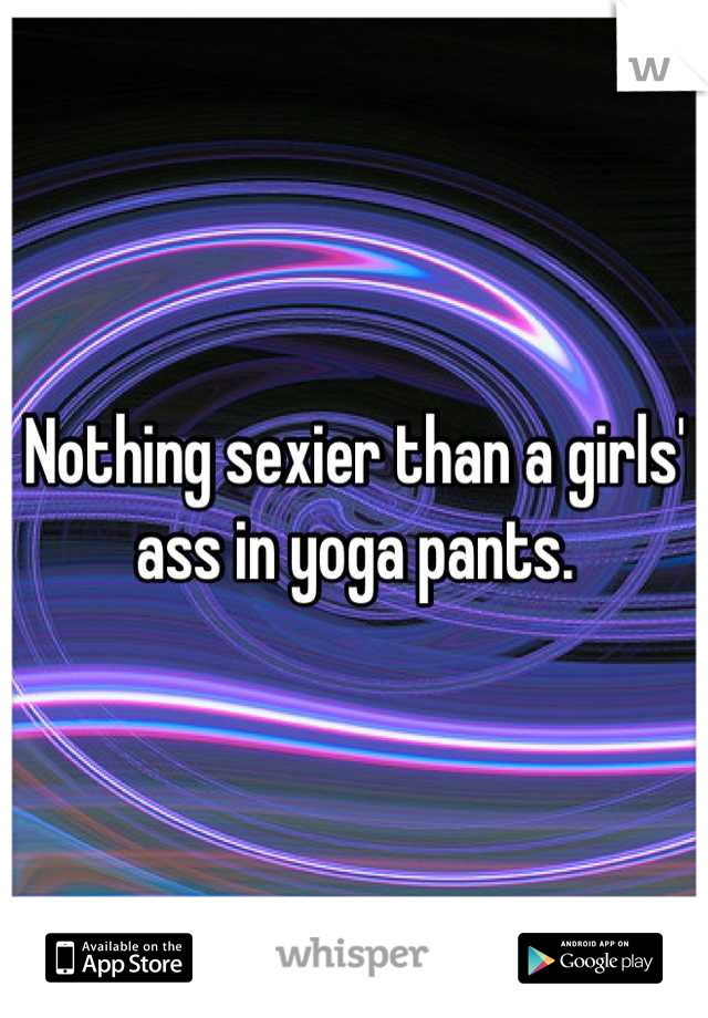 Nothing sexier than a girls' ass in yoga pants.