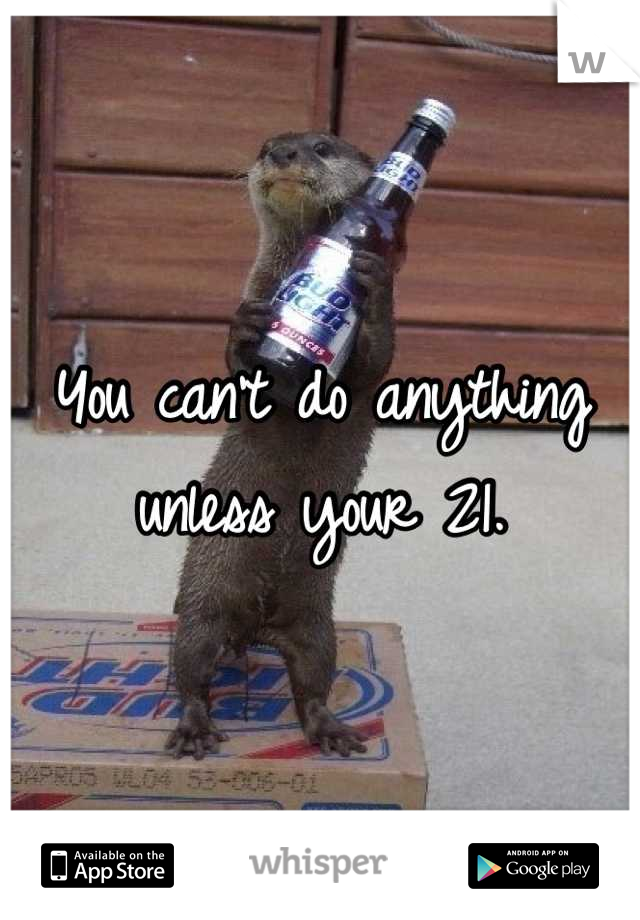 You can't do anything unless your 21.