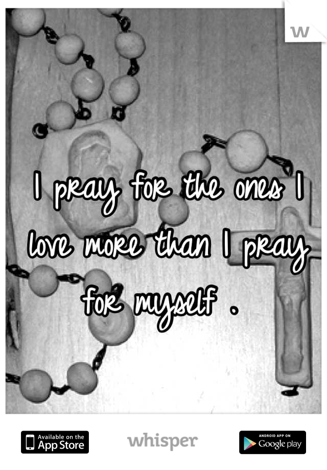 I pray for the ones I love more than I pray for myself . 