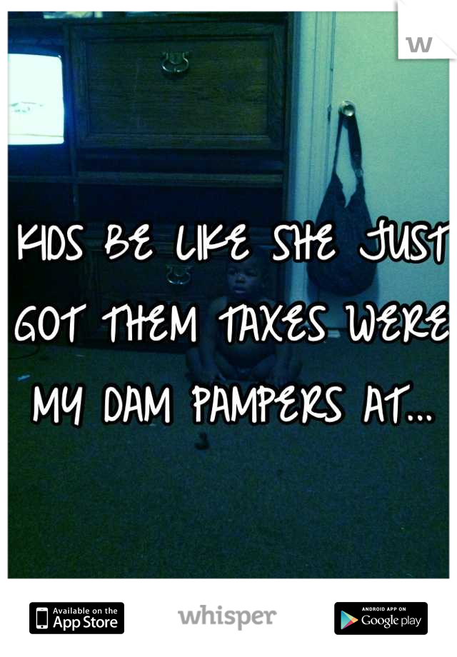 KIDS BE LIKE SHE JUST GOT THEM TAXES WERE MY DAM PAMPERS AT...