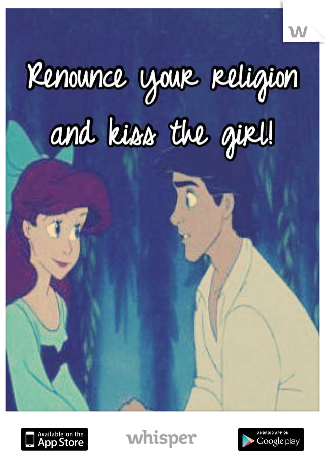 Renounce your religion and kiss the girl!