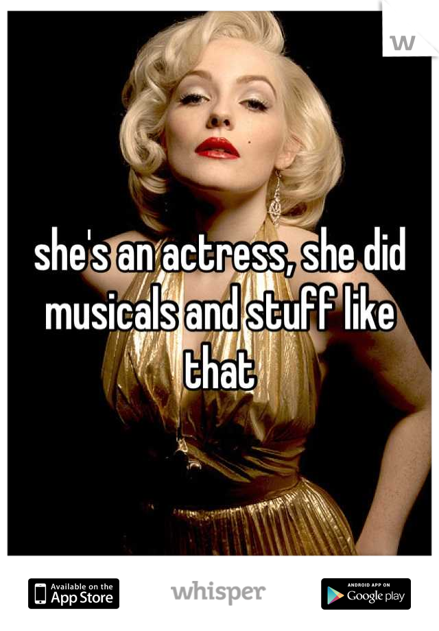 she's an actress, she did musicals and stuff like that