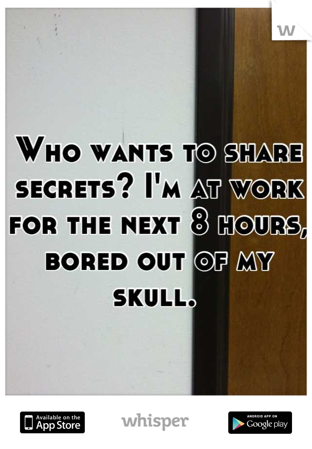 Who wants to share secrets? I'm at work for the next 8 hours, bored out of my skull. 