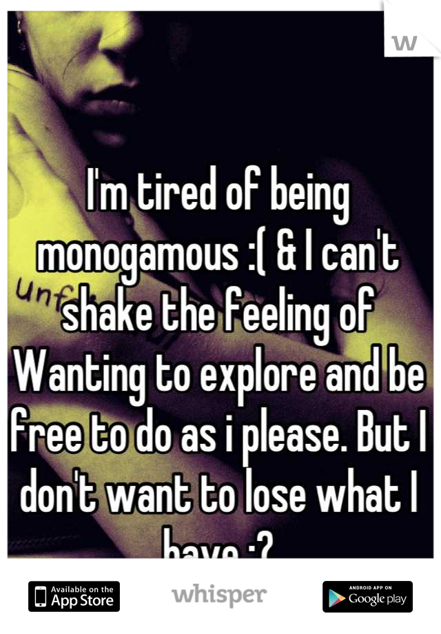 I'm tired of being monogamous :( & I can't shake the feeling of Wanting to explore and be free to do as i please. But I don't want to lose what I have :?