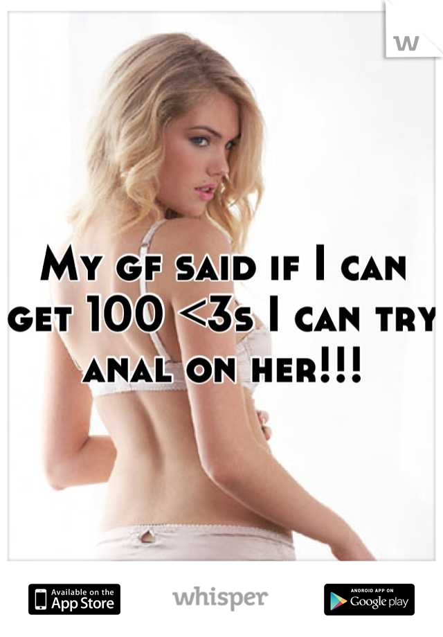 My gf said if I can get 100 <3s I can try anal on her!!!