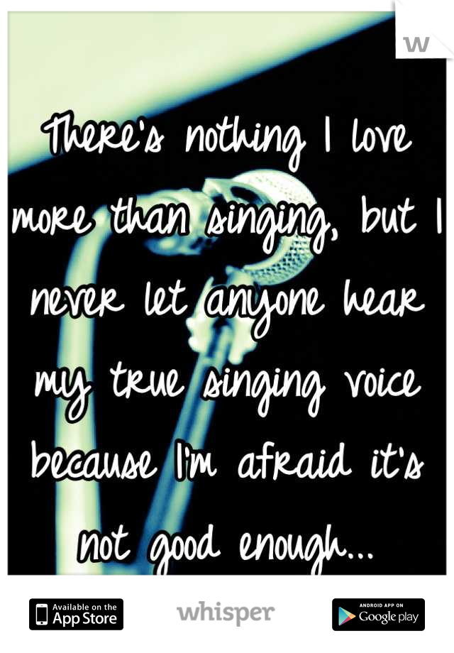There's nothing I love more than singing, but I never let anyone hear my true singing voice because I'm afraid it's not good enough...