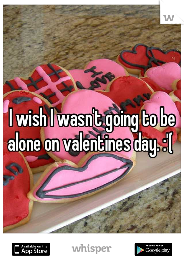I wish I wasn't going to be alone on valentines day. :'( 