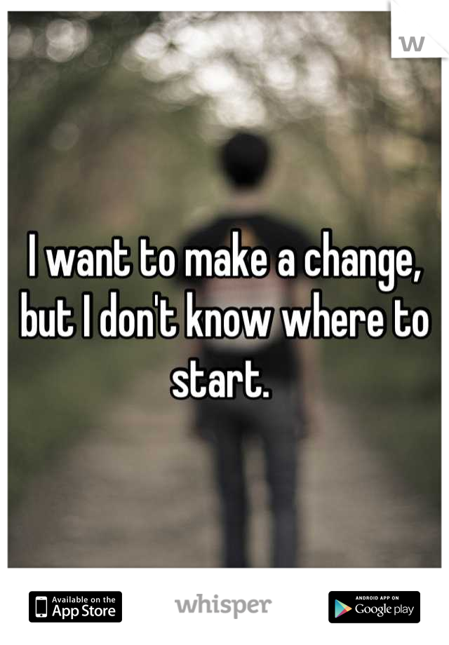 I want to make a change, but I don't know where to start. 