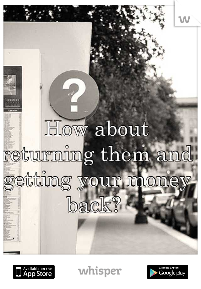 How about returning them and getting your money back? 