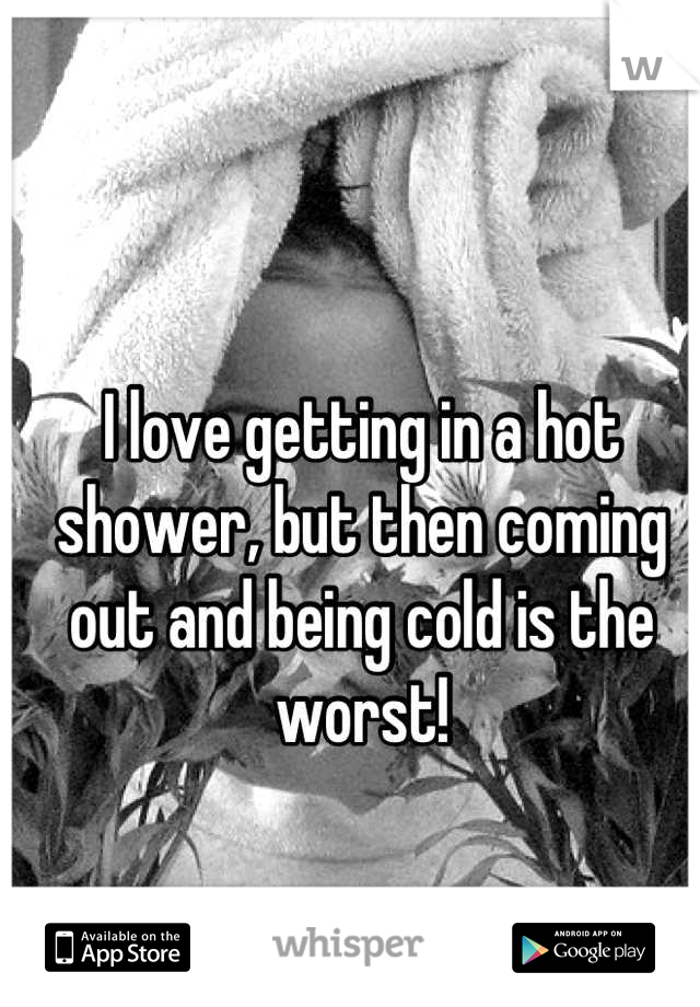 I love getting in a hot shower, but then coming out and being cold is the worst!
