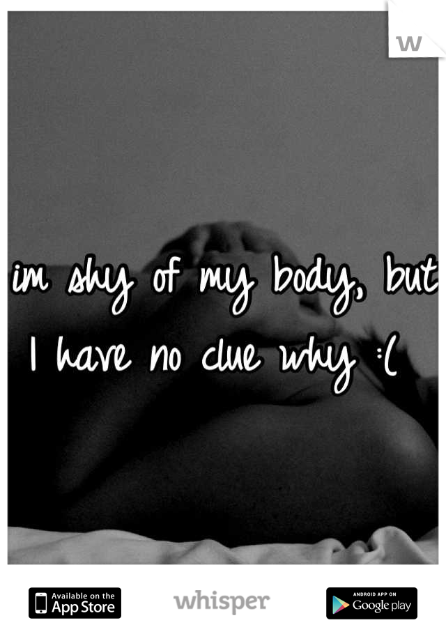 im shy of my body, but I have no clue why :( 