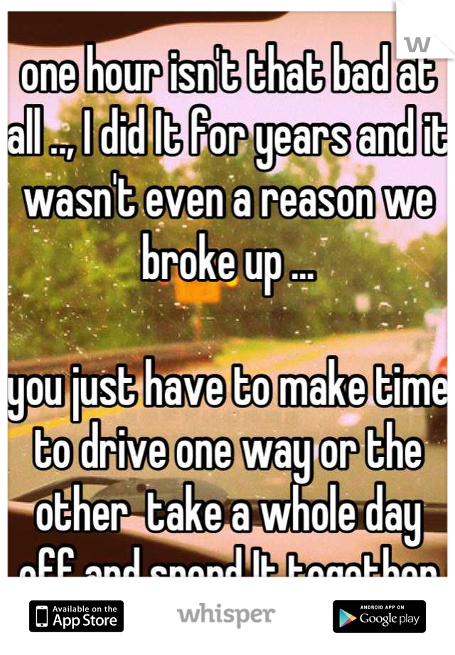 one hour isn't that bad at all .., I did It for years and it wasn't even a reason we broke up ... 

you just have to make time to drive one way or the other  take a whole day off and spend It together