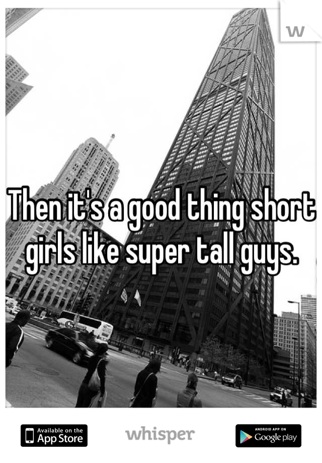 Then it's a good thing short girls like super tall guys.