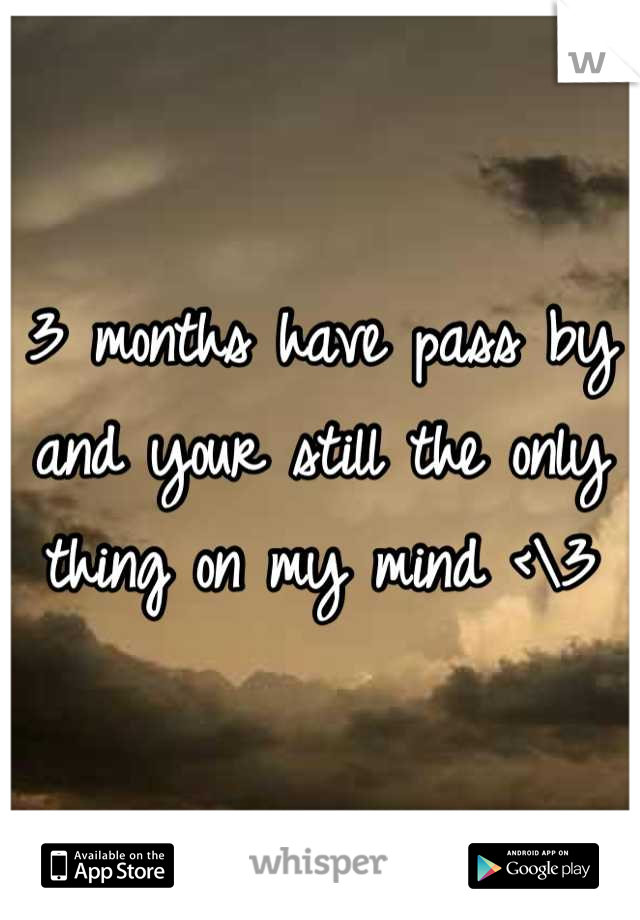 3 months have pass by and your still the only thing on my mind <\3