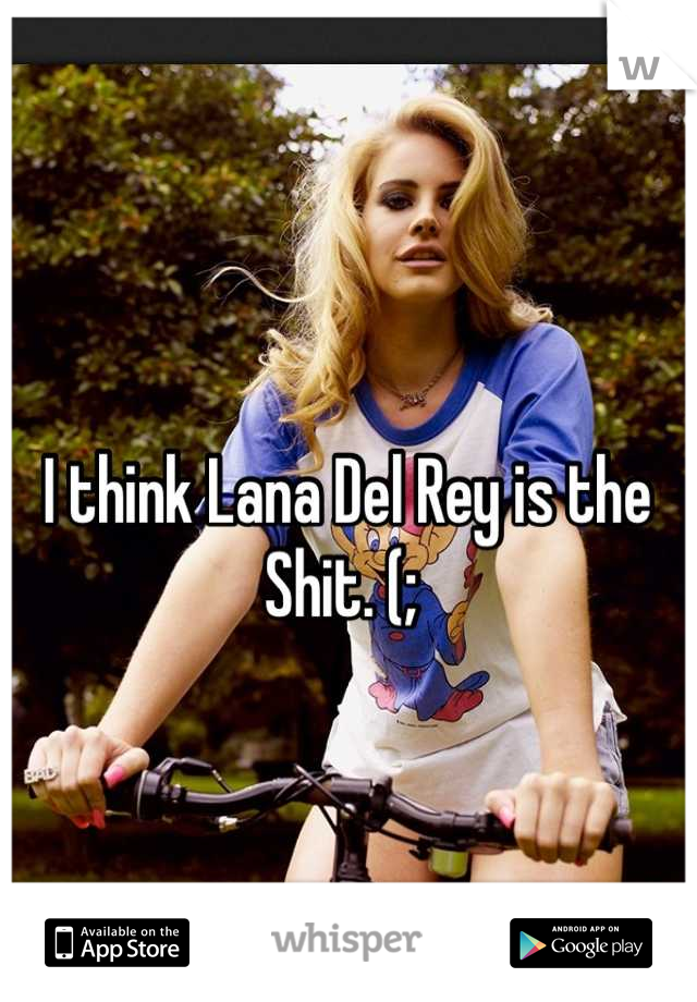 I think Lana Del Rey is the Shit. (; 