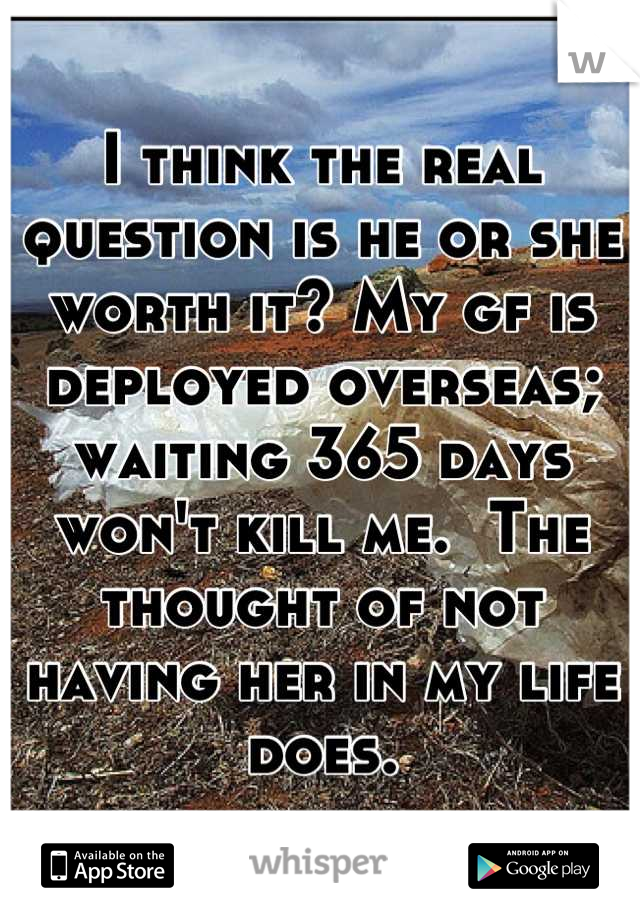 I think the real question is he or she worth it? My gf is deployed overseas; waiting 365 days won't kill me.  The thought of not having her in my life does.