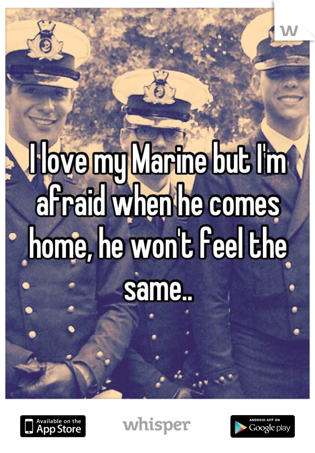 I love my Marine but I'm afraid when he comes home, he won't feel the same..