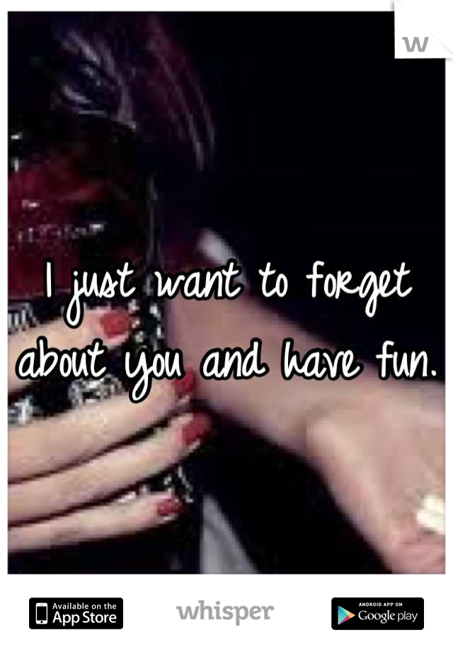 I just want to forget about you and have fun. 