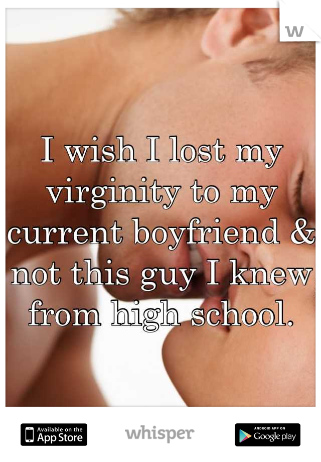 I wish I lost my virginity to my current boyfriend & not this guy I knew from high school.