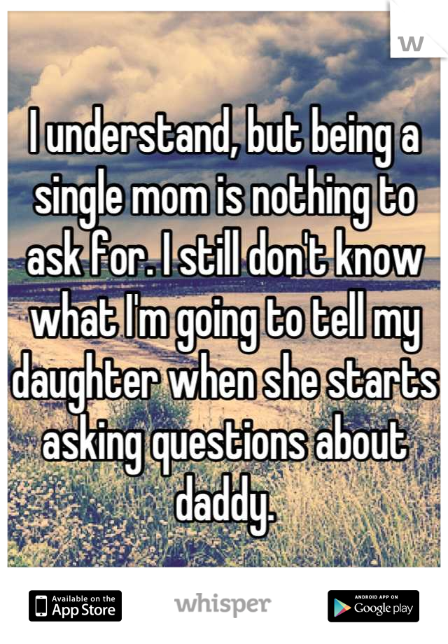 I understand, but being a single mom is nothing to ask for. I still don't know what I'm going to tell my daughter when she starts asking questions about daddy.
