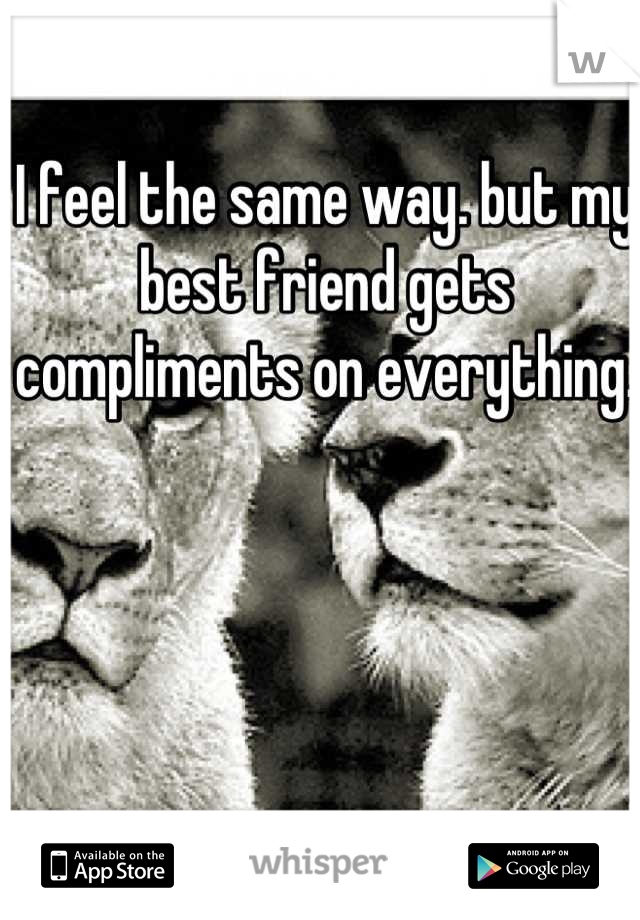I feel the same way. but my best friend gets compliments on everything. 