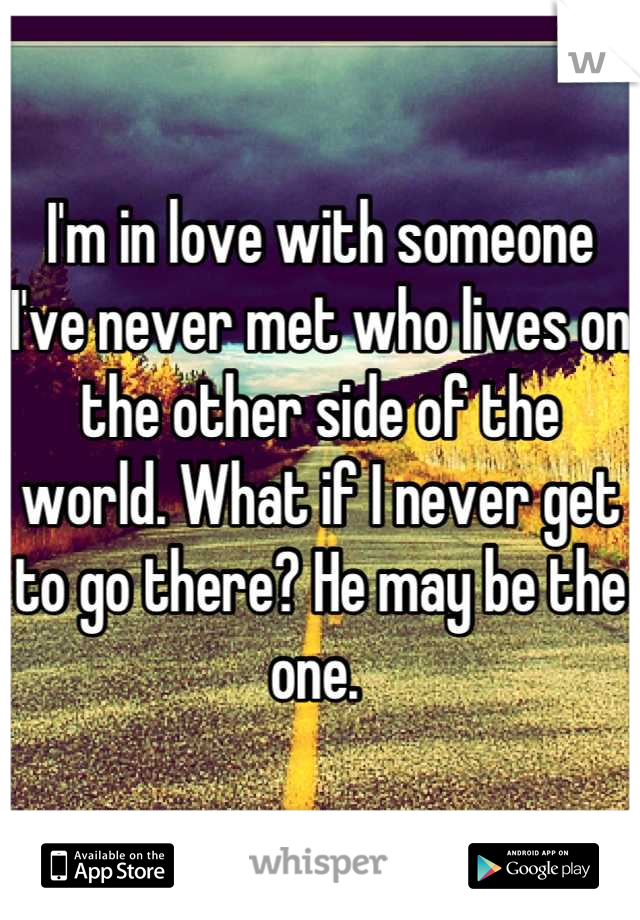 I'm in love with someone I've never met who lives on the other side of the world. What if I never get to go there? He may be the one. 