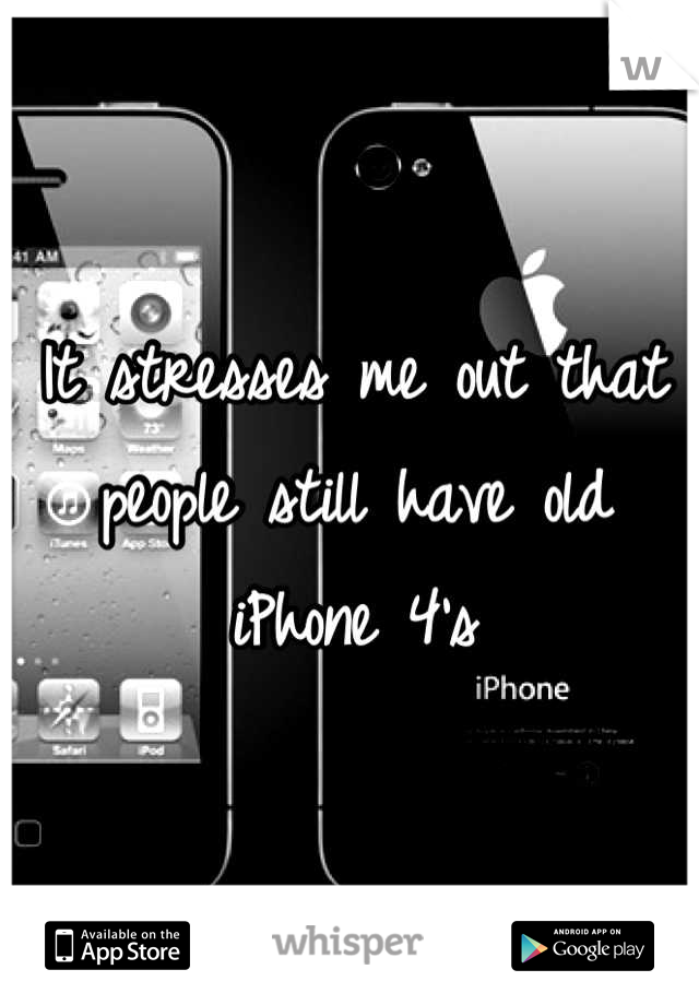 It stresses me out that people still have old iPhone 4's