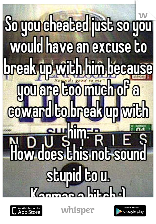 So you cheated just so you would have an excuse to break up with him because you are too much of a coward to break up with him.
How does this not sound stupid to u.
Karmas a bitch :)