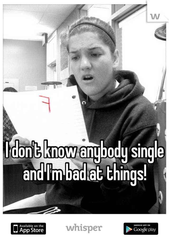 I don't know anybody single and I'm bad at things!