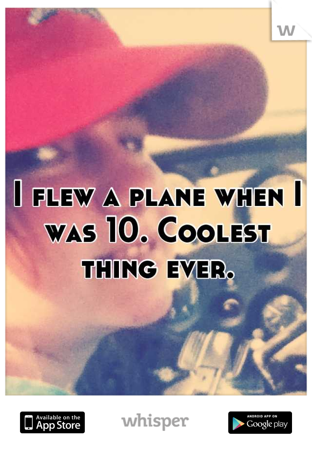 I flew a plane when I was 10. Coolest thing ever.