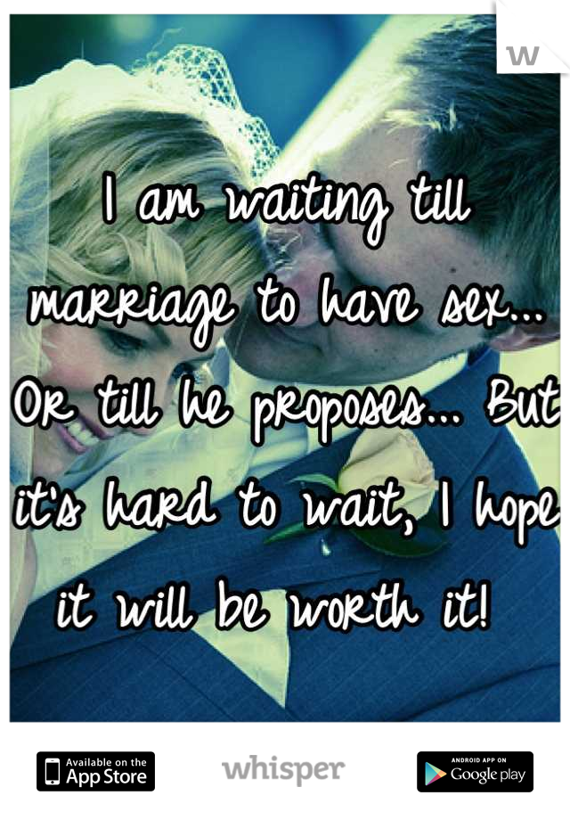 I am waiting till marriage to have sex... Or till he proposes... But it's hard to wait, I hope it will be worth it! 