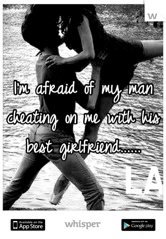 I'm afraid of my man cheating on me with his best girlfriend......
