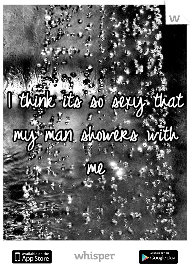 I think its so sexy that my man showers with me