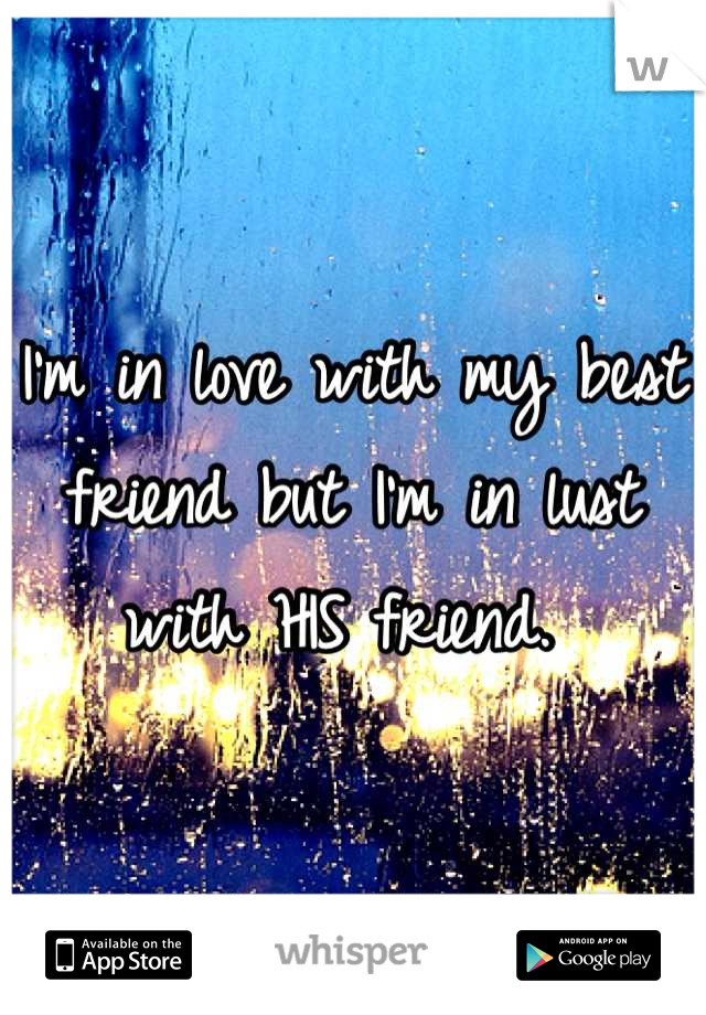I'm in love with my best friend but I'm in lust with HIS friend. 