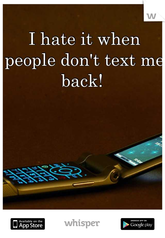 I hate it when people don't text me back! 