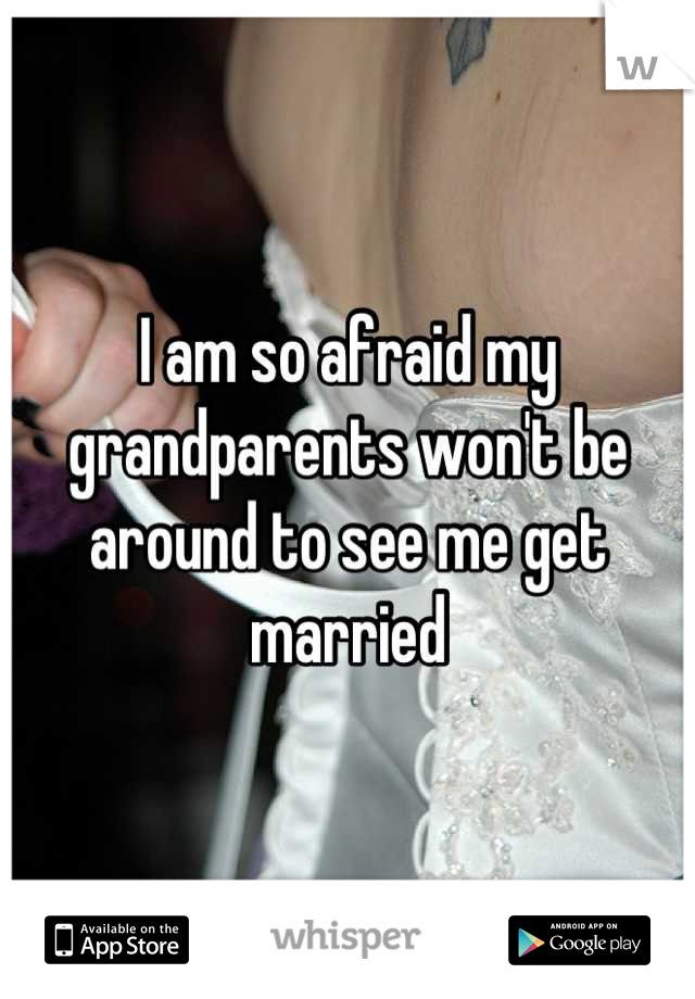 I am so afraid my grandparents won't be around to see me get married