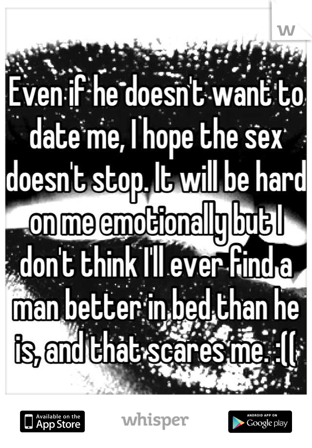 Even if he doesn't want to date me, I hope the sex doesn't stop. It will be hard on me emotionally but I don't think I'll ever find a man better in bed than he is, and that scares me. :((