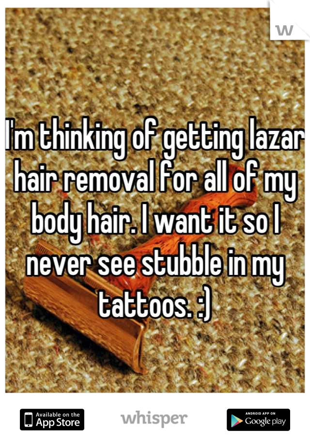 I'm thinking of getting lazar hair removal for all of my body hair. I want it so I never see stubble in my tattoos. :)